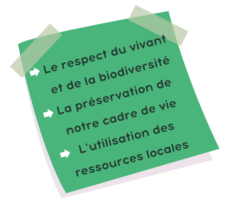 Le respect du vivant et de la biodiversité. La préservation de notre cadre de vie. L'utilisation des ressources locales.